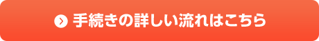 手続きの詳しい流れはこちら