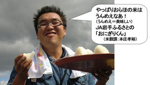 やっぱりおらほの米はうんめえなあ！（うんめえ＝美味しい） ＪＡ岩手ふるさとの「おにぎりくん」（米穀課：本庄孝裕） 