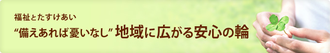 福祉とたすけあい　“ 備えあれば憂いなし” 地域に広がる安心の輪