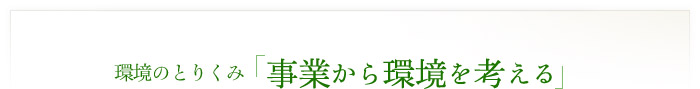 環境のとりくみ　「事業から環境を考える」