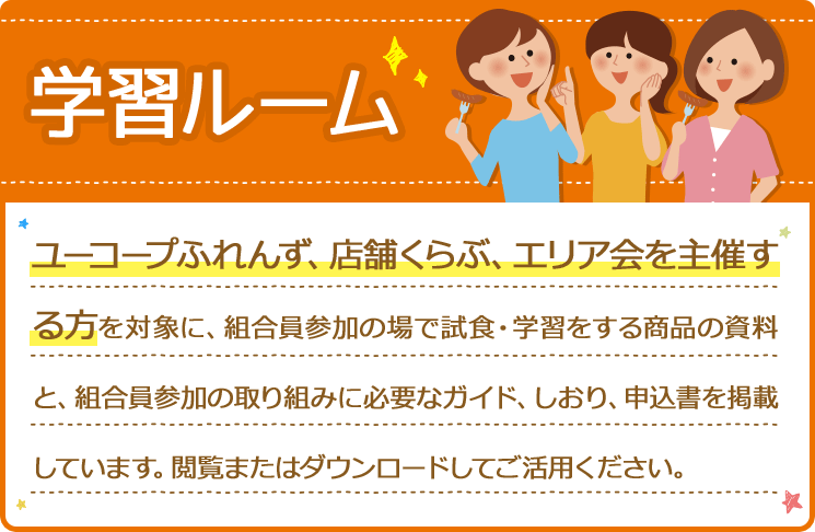 学習ルーム ユーコープふれんず、店舗くらぶ、エリア会を主催する方を対象に、組合員参加の場で試食・学習をする商品の資料と、組合員参加の取り組みに必要なガイド、しおり、申込書を掲載しています。閲覧またはダウンロードしてご活用ください。