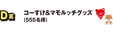 D賞 コーすけ＆マモルッチグッズ（555名）