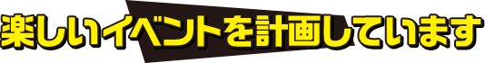 楽しいイベントを計画しています