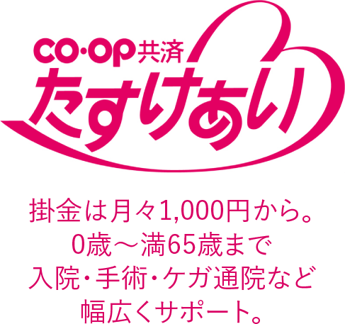 ＣＯ・ＯＰ共済 たすけあい　掛け金は月々1,000円から。0歳～満65歳まで入院・手術・ケガ通院など幅広くサポート。