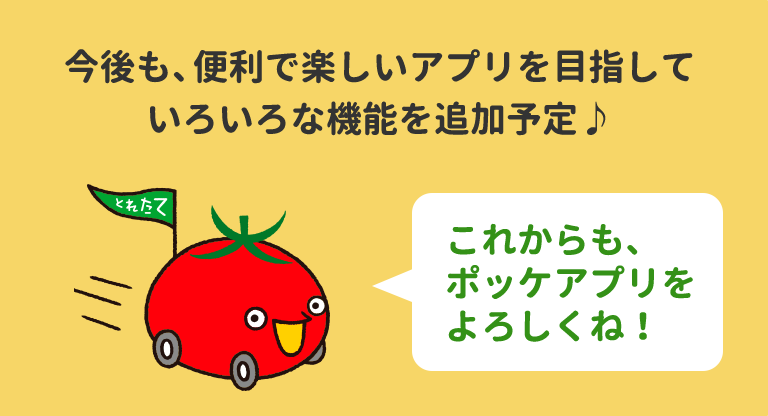 今後も、便利で楽しいアプリを目指していろいろな機能を追加予定♪これからも、ポッケアプリをよろしくね！