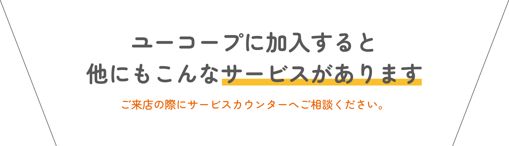 ユーコープに加入すると他にもこんなサービスがあります ご来店の際にサービスカウンターへご相談ください。
