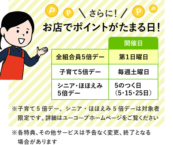 おトクにお買い物をするチャンスも！ ポイント5倍デー 誕生日割引券 シニア割・子育て割の日 ※おトクなサービスのご利用には別途利用登録が必用な場合があります 詳細はユーコープホームページをご覧ください