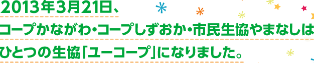 2013年3月21日、コープかながわ・コープしずおか・市民生協やまなしはひとつの生協「ユーコープ」になりました。
