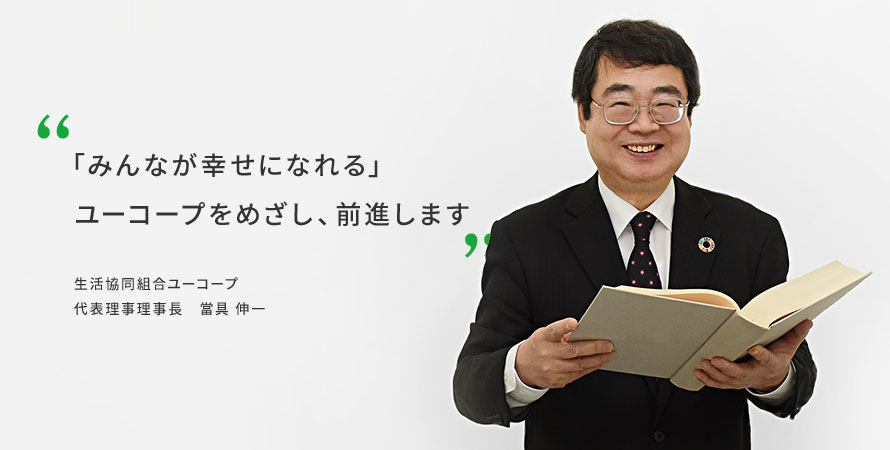 「みんなが幸せになれる」ユーコープをめざし、前進します 生活協同組合ユーコープ　代表理事理事長　當具 伸一