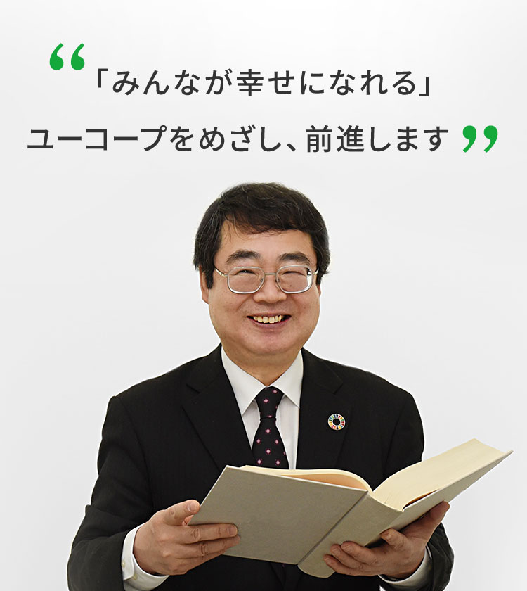 「みんなが幸せになれる」ユーコープをめざし、前進します 生活協同組合ユーコープ　代表理事理事長　當具 伸一