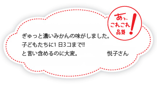 ぎゅっと濃いみかんの味がしました。子どもたちに1 日3 コまで!!と言い含めるのに大変。悦子さん