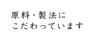 原料・製法にこだわっています