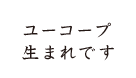 ユーコープ 生まれです