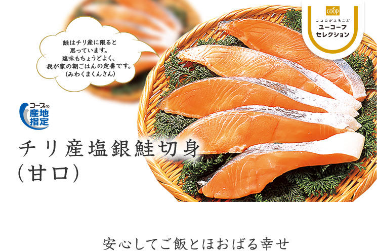 安心してご飯とほおばる幸せ コープの産地指定 チリ産塩銀鮭切身（甘口） 鮭はチリ産に限ると思っています。塩味もちょうどよく、我が家の朝ごはんの定番です。（みわくまくんさん）