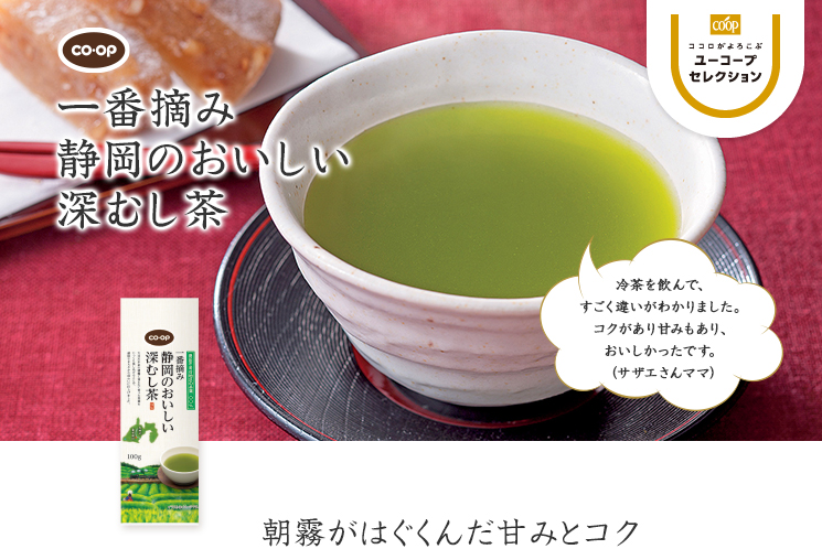 朝霧がはぐくんだ甘みとコク CO・OP一番摘み 静岡のおいしい深むし茶 冷茶を飲んで、すごく違いがわかりました。コクがあり甘みもあり、おいしかったです。 （サザエさんママ）