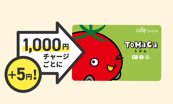 チャージボーナスでおトク！ ToMaCaへのチャージ金額1,000円ごとに、5円分のボーナスがプラスされます。ボーナスがつくので、現金でのお会計よりオトク ※チャージボーナスは予告なく変更となる場合がございます。